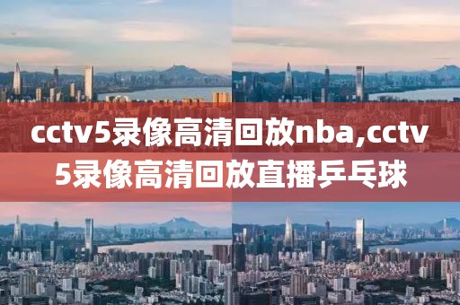 cctv5录像高清回放nba,cctv5录像高清回放直播乒乓球