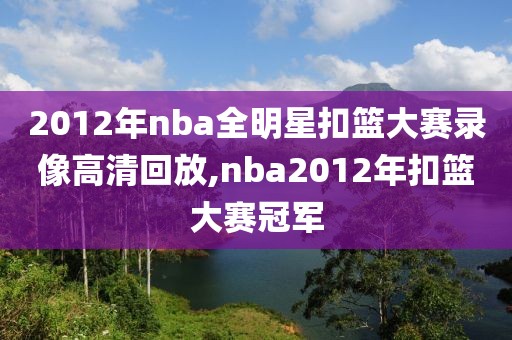 2012年nba全明星扣篮大赛录像高清回放,nba2012年扣篮大赛冠军