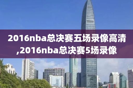 2016nba总决赛五场录像高清,2016nba总决赛5场录像
