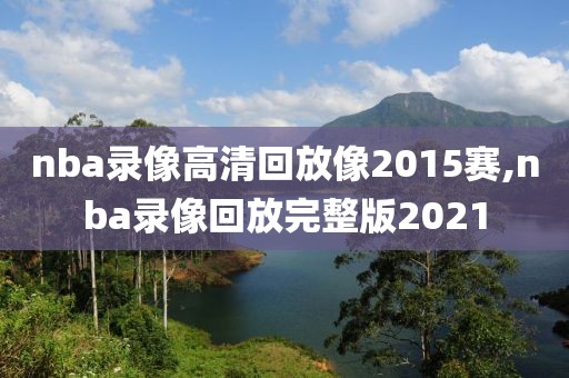 nba录像高清回放像2015赛,nba录像回放完整版2021