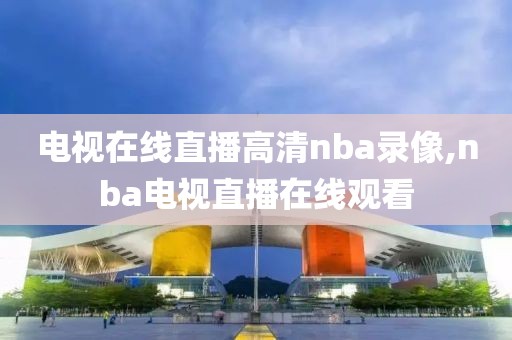 电视在线直播高清nba录像,nba电视直播在线观看