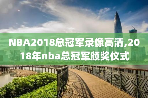 NBA2018总冠军录像高清,2018年nba总冠军颁奖仪式