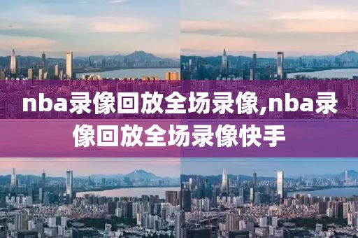 nba录像回放全场录像,nba录像回放全场录像快手