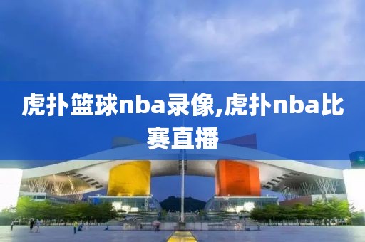 虎扑篮球nba录像,虎扑nba比赛直播