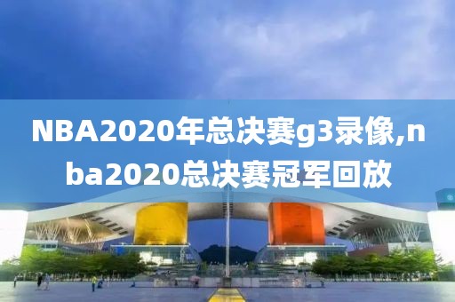 NBA2020年总决赛g3录像,nba2020总决赛冠军回放