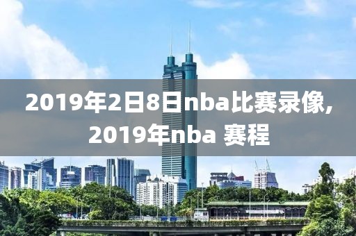 2019年2日8日nba比赛录像,2019年nba 赛程
