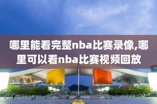 哪里能看完整nba比赛录像,哪里可以看nba比赛视频回放