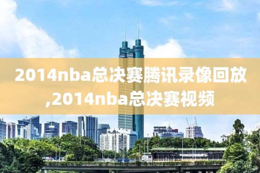2014nba总决赛腾讯录像回放,2014nba总决赛视频