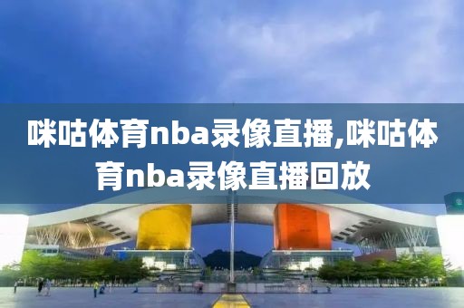 咪咕体育nba录像直播,咪咕体育nba录像直播回放