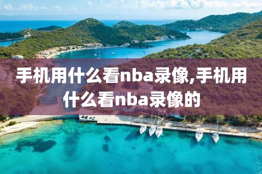 手机用什么看nba录像,手机用什么看nba录像的