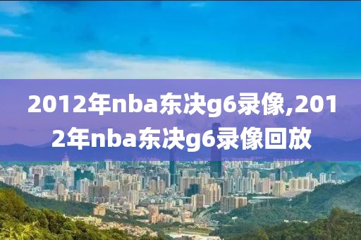 2012年nba东决g6录像,2012年nba东决g6录像回放