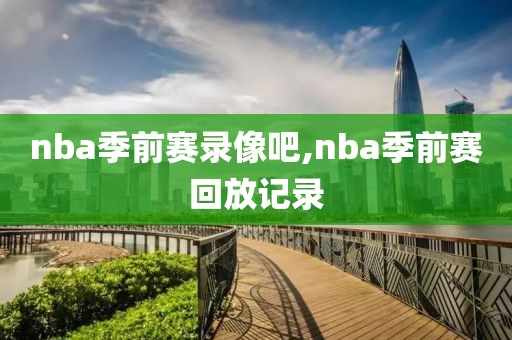 nba季前赛录像吧,nba季前赛回放记录