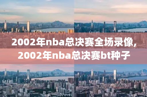 2002年nba总决赛全场录像,2002年nba总决赛bt种子