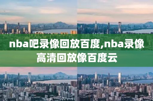 nba吧录像回放百度,nba录像高清回放像百度云