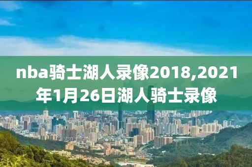 nba骑士湖人录像2018,2021年1月26日湖人骑士录像