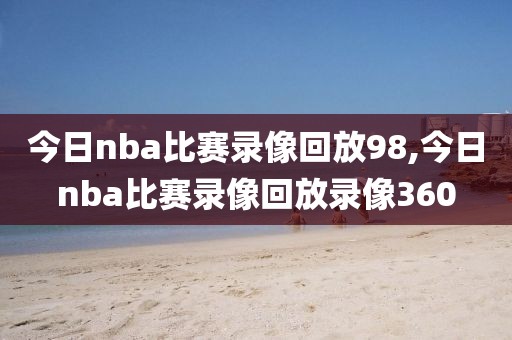 今日nba比赛录像回放98,今日nba比赛录像回放录像360