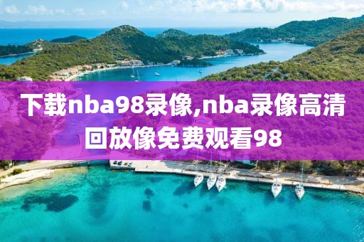 下载nba98录像,nba录像高清回放像免费观看98
