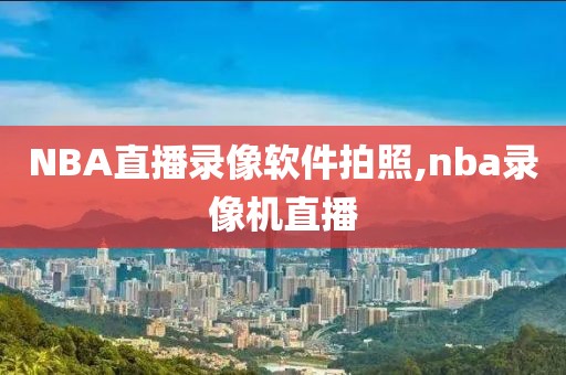 NBA直播录像软件拍照,nba录像机直播