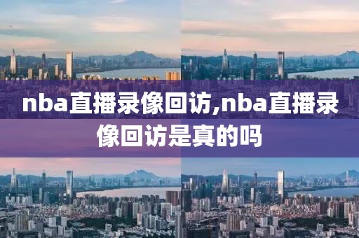 nba直播录像回访,nba直播录像回访是真的吗