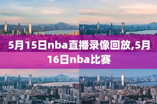 5月15日nba直播录像回放,5月16日nba比赛