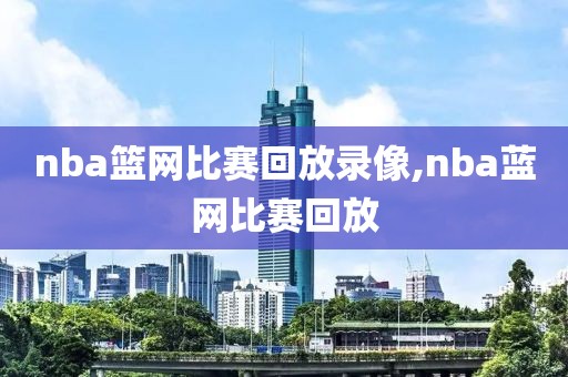 nba篮网比赛回放录像,nba蓝网比赛回放