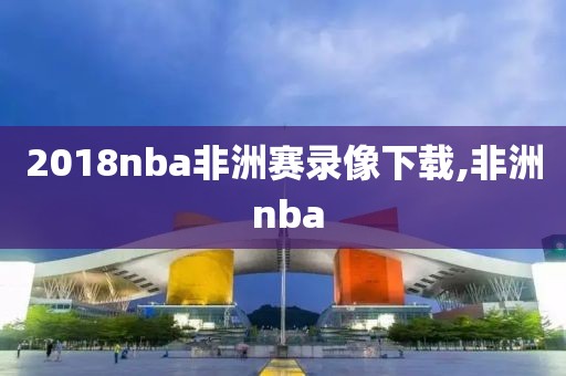 2018nba非洲赛录像下载,非洲 nba