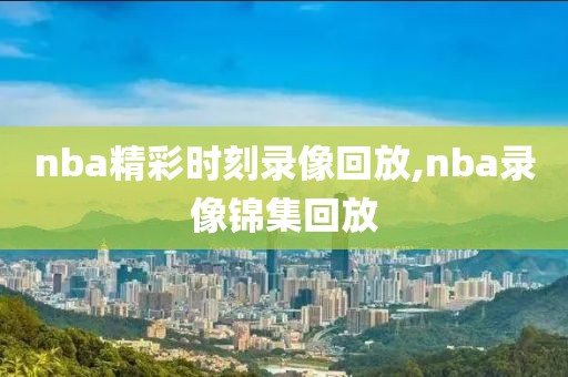 nba精彩时刻录像回放,nba录像锦集回放