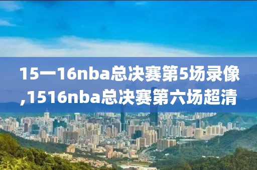 15一16nba总决赛第5场录像,1516nba总决赛第六场超清