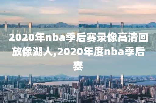 2020年nba季后赛录像高清回放像湖人,2020年度nba季后赛