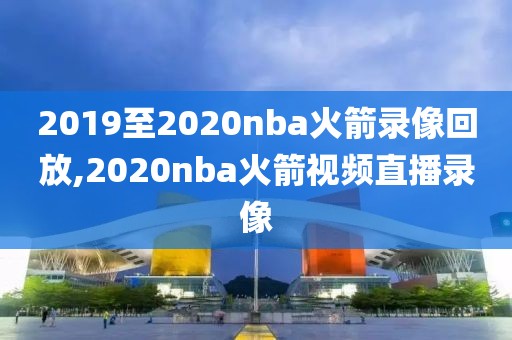 2019至2020nba火箭录像回放,2020nba火箭视频直播录像