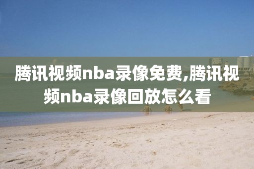 腾讯视频nba录像免费,腾讯视频nba录像回放怎么看