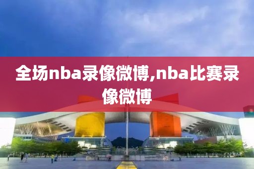 全场nba录像微博,nba比赛录像微博