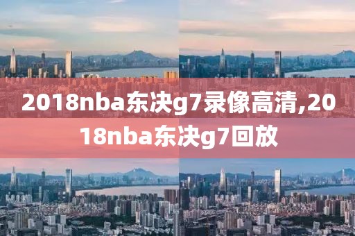 2018nba东决g7录像高清,2018nba东决g7回放
