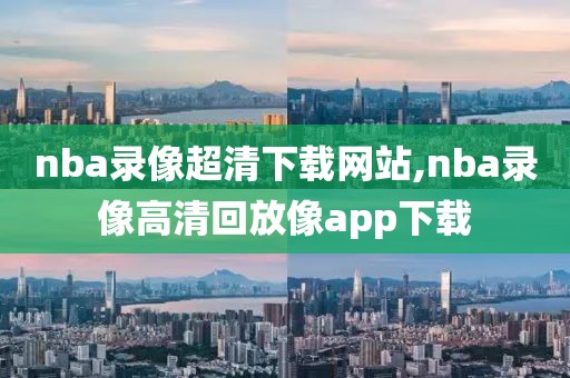 nba录像超清下载网站,nba录像高清回放像app下载