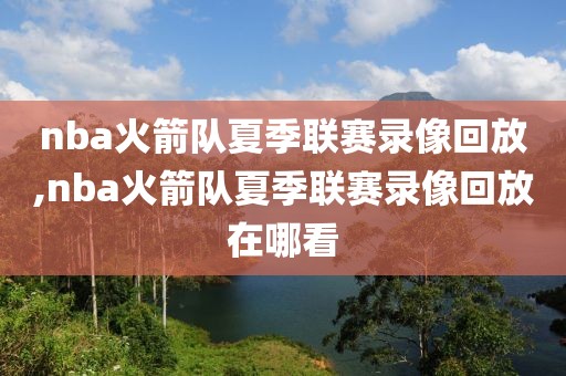 nba火箭队夏季联赛录像回放,nba火箭队夏季联赛录像回放在哪看