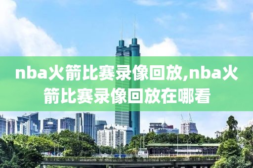nba火箭比赛录像回放,nba火箭比赛录像回放在哪看