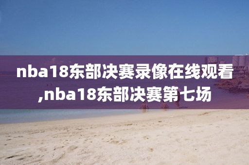 nba18东部决赛录像在线观看,nba18东部决赛第七场