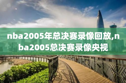 nba2005年总决赛录像回放,nba2005总决赛录像央视