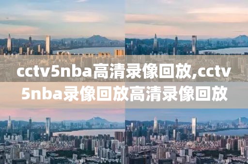 cctv5nba高清录像回放,cctv5nba录像回放高清录像回放