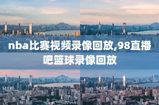 nba比赛视频录像回放,98直播吧篮球录像回放