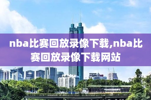 nba比赛回放录像下载,nba比赛回放录像下载网站