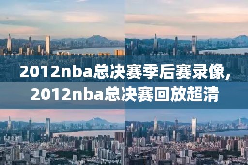 2012nba总决赛季后赛录像,2012nba总决赛回放超清