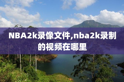 NBA2k录像文件,nba2k录制的视频在哪里