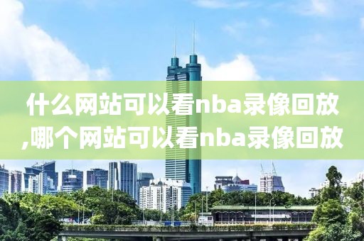 什么网站可以看nba录像回放,哪个网站可以看nba录像回放