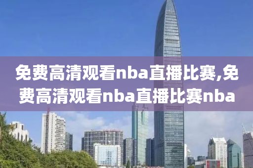 免费高清观看nba直播比赛,免费高清观看nba直播比赛nba