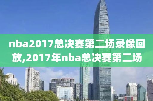 nba2017总决赛第二场录像回放,2017年nba总决赛第二场