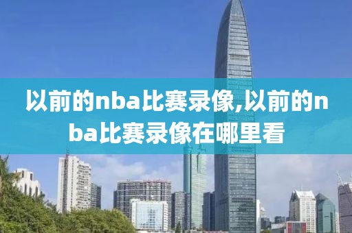 以前的nba比赛录像,以前的nba比赛录像在哪里看