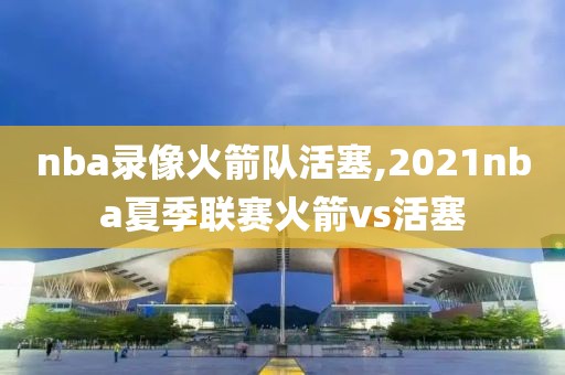 nba录像火箭队活塞,2021nba夏季联赛火箭vs活塞
