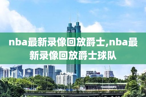 nba最新录像回放爵士,nba最新录像回放爵士球队