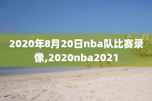 2020年8月20日nba队比赛录像,2020nba2021